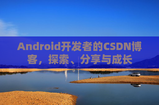 Android开发者的CSDN博客,探索、分享与成长